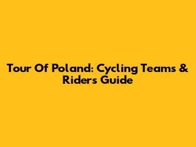 Tour Of Poland: Cycling Teams & Riders Guide