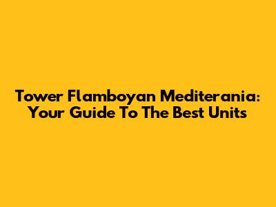 Tower Flamboyan Mediterania: Your Guide To The Best Units
