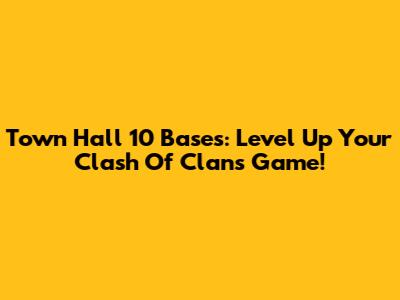 Town Hall 10 Bases: Level Up Your Clash Of Clans Game!
