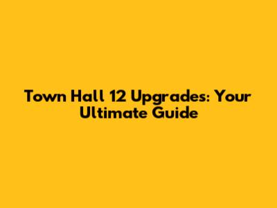Town Hall 12 Upgrades: Your Ultimate Guide