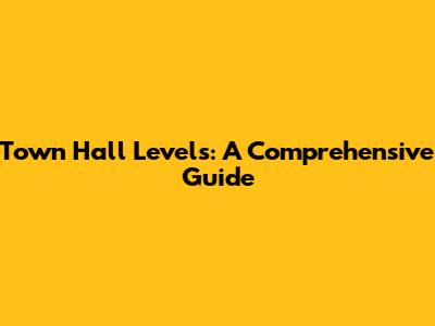 Town Hall Levels: A Comprehensive Guide