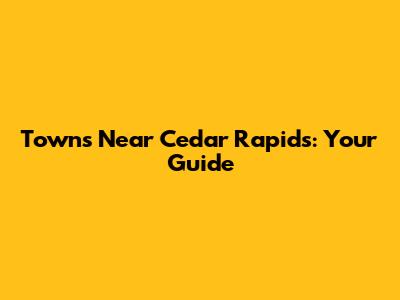 Towns Near Cedar Rapids: Your Guide
