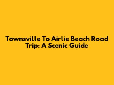 Townsville To Airlie Beach Road Trip: A Scenic Guide