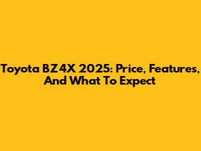 Toyota BZ4X 2025: Price, Features, And What To Expect
