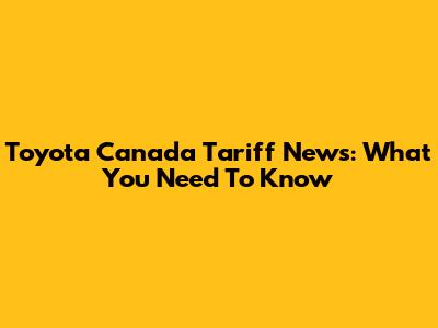 Toyota Canada Tariff News: What You Need To Know