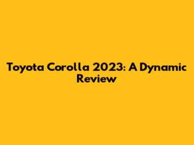 Toyota Corolla 2023: A Dynamic Review