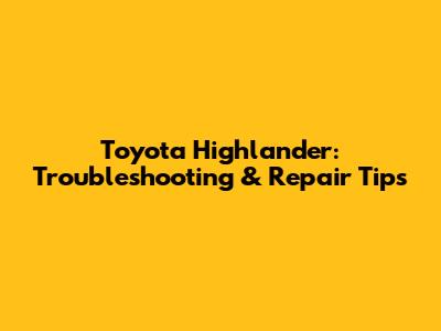 Toyota Highlander: Troubleshooting & Repair Tips