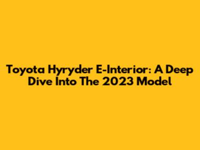 Toyota Hyryder E-Interior: A Deep Dive Into The 2023 Model