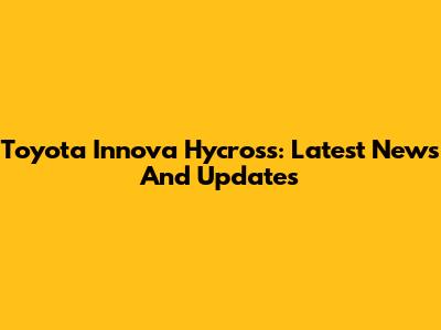 Toyota Innova Hycross: Latest News And Updates