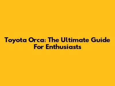 Toyota Orca: The Ultimate Guide For Enthusiasts