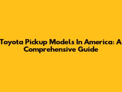 Toyota Pickup Models In America: A Comprehensive Guide
