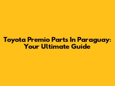 Toyota Premio Parts In Paraguay: Your Ultimate Guide