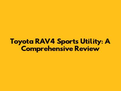 Toyota RAV4 Sports Utility: A Comprehensive Review