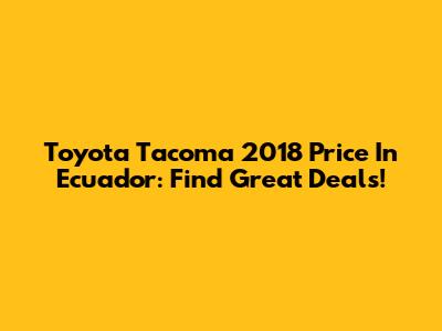 Toyota Tacoma 2018 Price In Ecuador: Find Great Deals!