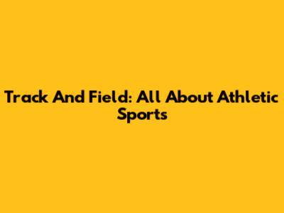 Track And Field: All About Athletic Sports