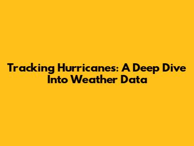 Tracking Hurricanes: A Deep Dive Into Weather Data