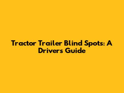 Tractor Trailer Blind Spots: A Driver's Guide