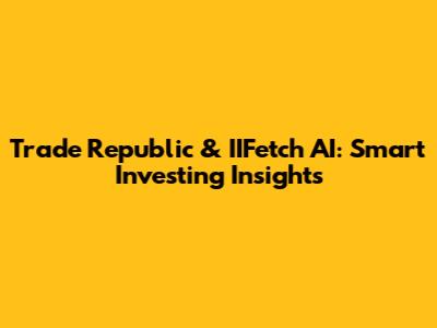 Trade Republic & IIFetch AI: Smart Investing Insights