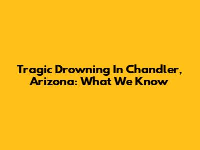 Tragic Drowning In Chandler, Arizona: What We Know