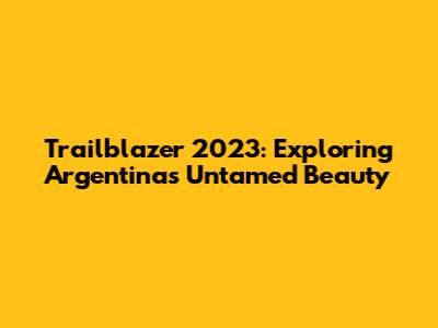 Trailblazer 2023: Exploring Argentina's Untamed Beauty