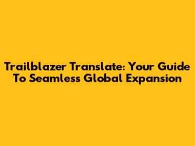 Trailblazer Translate: Your Guide To Seamless Global Expansion