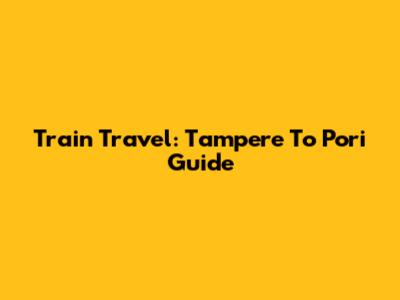 Train Travel: Tampere To Pori Guide