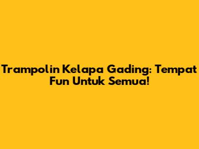 Trampolin Kelapa Gading: Tempat Fun Untuk Semua!
