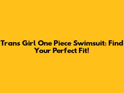 Trans Girl One Piece Swimsuit: Find Your Perfect Fit!