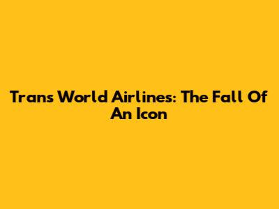 Trans World Airlines: The Fall Of An Icon
