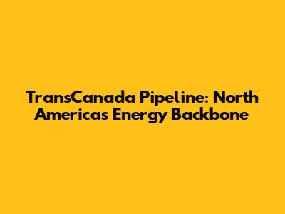 TransCanada Pipeline: North America's Energy Backbone