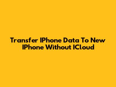Transfer IPhone Data To New IPhone Without ICloud