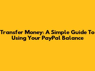 Transfer Money: A Simple Guide To Using Your PayPal Balance