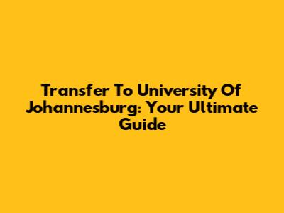 Transfer To University Of Johannesburg: Your Ultimate Guide