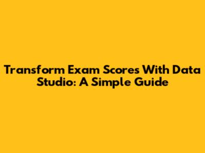 Transform Exam Scores With Data Studio: A Simple Guide
