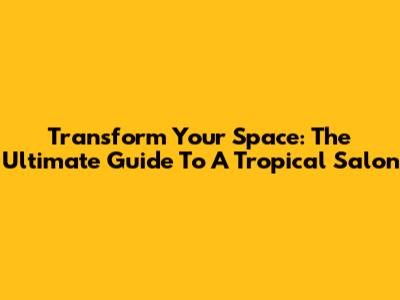 Transform Your Space: The Ultimate Guide To A Tropical Salon