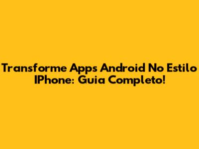 Transforme Apps Android No Estilo IPhone: Guia Completo!