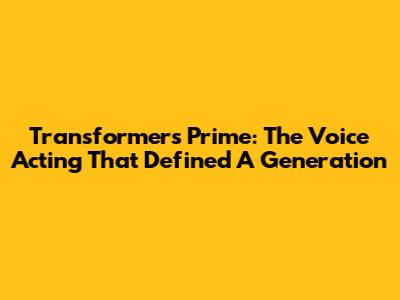 Transformers Prime: The Voice Acting That Defined A Generation