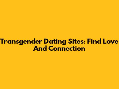 Transgender Dating Sites: Find Love And Connection
