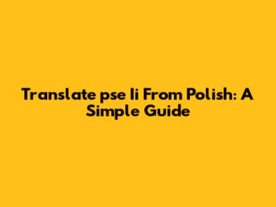 Translate 'pse Ii' From Polish: A Simple Guide