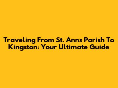Traveling From St. Ann's Parish To Kingston: Your Ultimate Guide