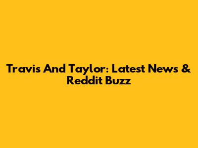 Travis And Taylor: Latest News & Reddit Buzz