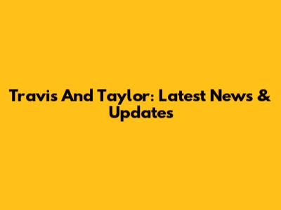 Travis And Taylor: Latest News & Updates