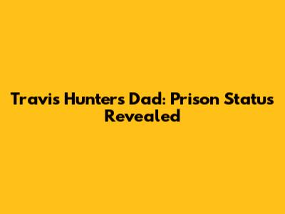 Travis Hunter's Dad: Prison Status Revealed