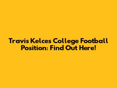Travis Kelce's College Football Position: Find Out Here!