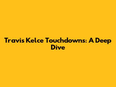 Travis Kelce Touchdowns: A Deep Dive
