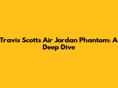 Travis Scott's Air Jordan Phantom: A Deep Dive