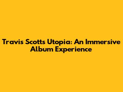 Travis Scott's Utopia: An Immersive Album Experience