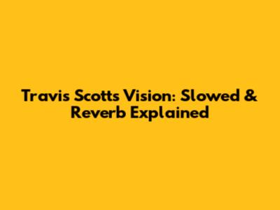 Travis Scott's Vision: Slowed & Reverb Explained