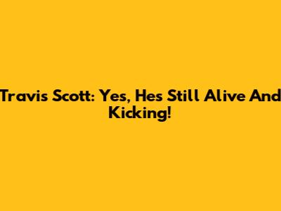 Travis Scott: Yes, He's Still Alive And Kicking!