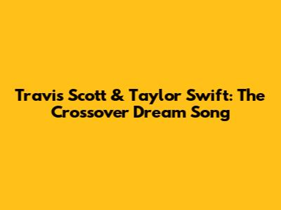 Travis Scott & Taylor Swift: The Crossover Dream Song